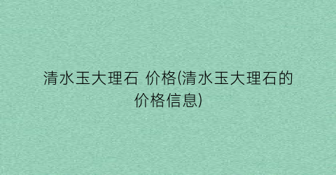 清水玉大理石 价格(清水玉大理石的价格信息)